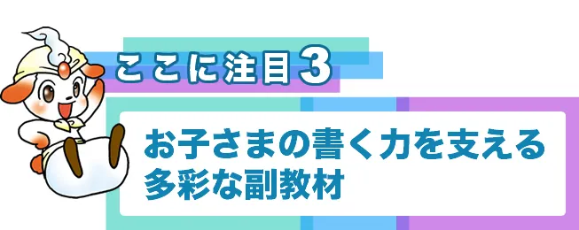 ポイント3 お子さまの書く力を支える多彩な副教材